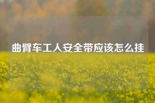 曲臂车工人安全带应该怎么挂