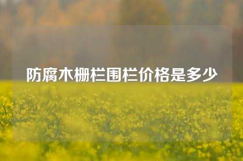 防腐木栅栏围栏价格是多少