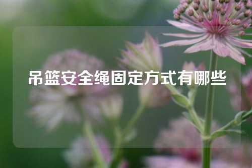 吊篮安全绳固定方式有哪些