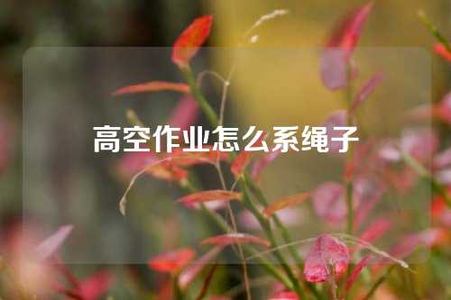 高空作业怎么系绳子